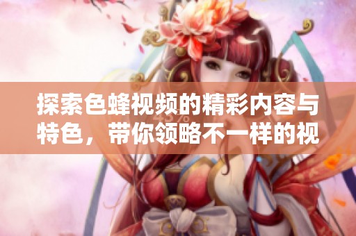 探索色蜂视频的精彩内容与特色，带你领略不一样的视听享受