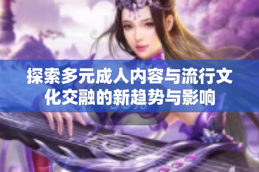 探索多元成人内容与流行文化交融的新趋势与影响