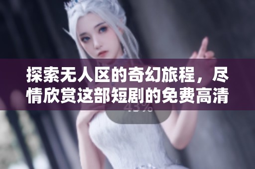 探索无人区的奇幻旅程，尽情欣赏这部短剧的免费高清观看体验