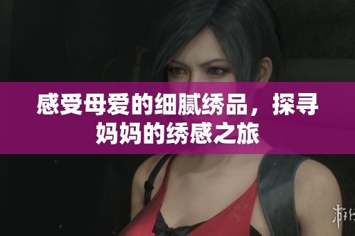 感受母爱的细腻绣品，探寻妈妈的绣感之旅