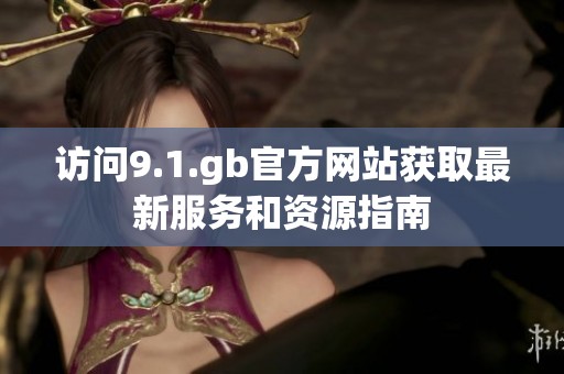 访问9.1.gb官方网站获取最新服务和资源指南