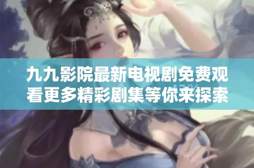 九九影院最新电视剧免费观看更多精彩剧集等你来探索
