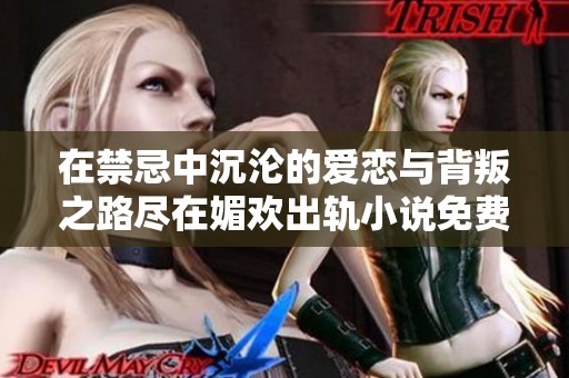 在禁忌中沉沦的爱恋与背叛之路尽在媚欢出轨小说免费阅读中