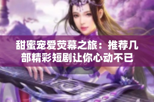 甜蜜宠爱荧幕之旅：推荐几部精彩短剧让你心动不已
