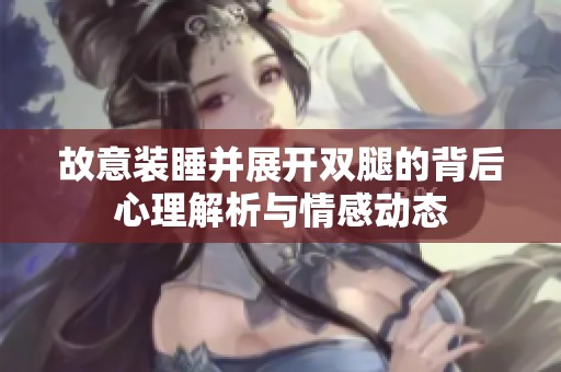 故意装睡并展开双腿的背后心理解析与情感动态