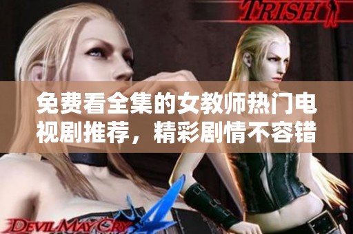 免费看全集的女教师热门电视剧推荐，精彩剧情不容错过