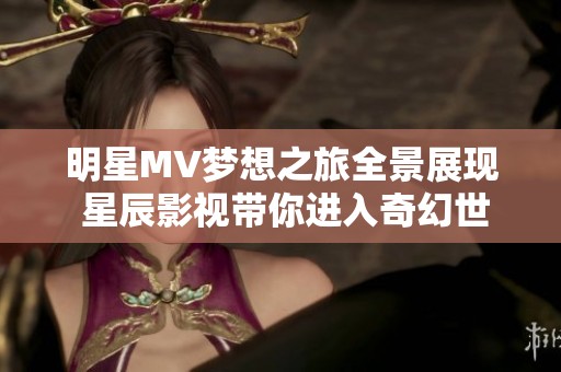 明星MV梦想之旅全景展现 星辰影视带你进入奇幻世界