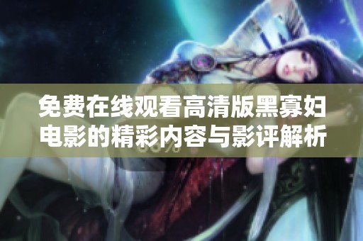 免费在线观看高清版黑寡妇电影的精彩内容与影评解析