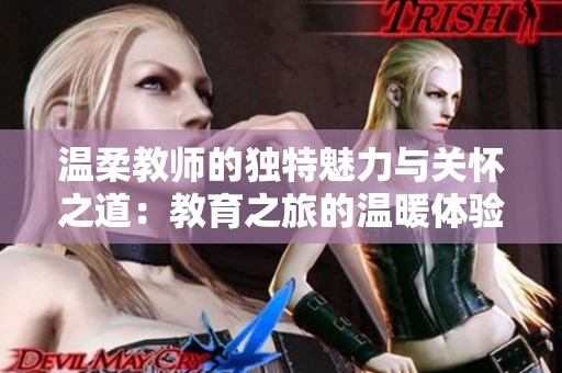 温柔教师的独特魅力与关怀之道：教育之旅的温暖体验