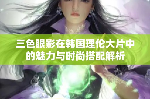 三色眼影在韩国理伦大片中的魅力与时尚搭配解析