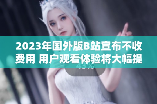 2023年国外版B站宣布不收费用 用户观看体验将大幅提升