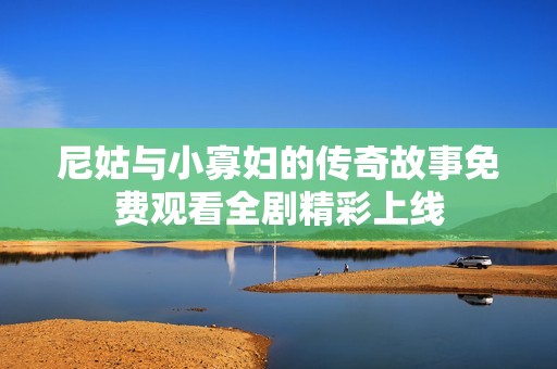 尼姑与小寡妇的传奇故事免费观看全剧精彩上线