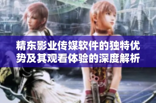 精东影业传媒软件的独特优势及其观看体验的深度解析