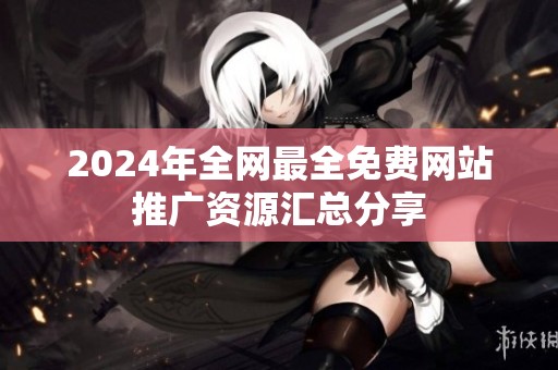2024年全网最全免费网站推广资源汇总分享