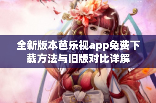 全新版本芭乐视app免费下载方法与旧版对比详解