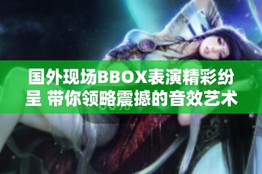 国外现场BBOX表演精彩纷呈 带你领略震撼的音效艺术魅力