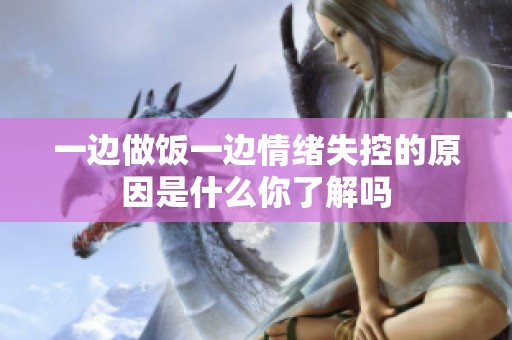 一边做饭一边情绪失控的原因是什么你了解吗