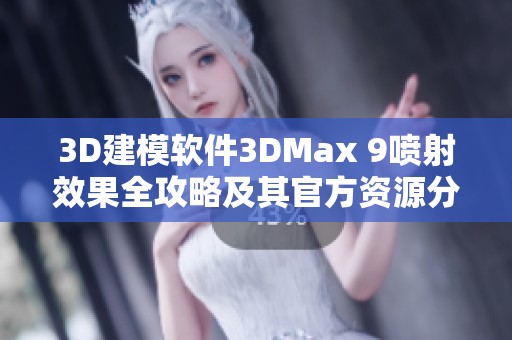 3D建模软件3DMax 9喷射效果全攻略及其官方资源分享