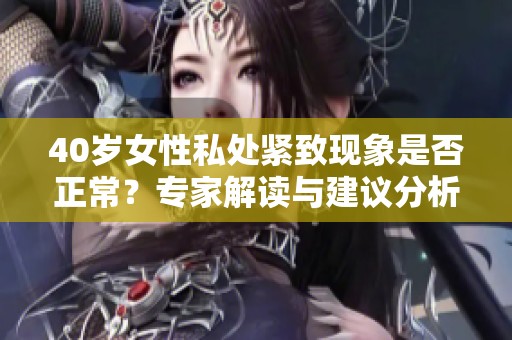 40岁女性私处紧致现象是否正常？专家解读与建议分析