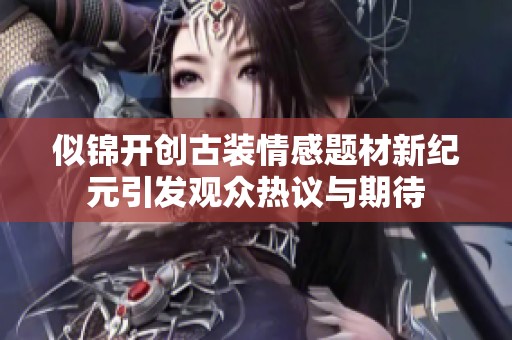 似锦开创古装情感题材新纪元引发观众热议与期待