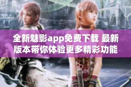 全新魅影app免费下载 最新版本带你体验更多精彩功能