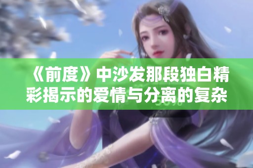 《前度》中沙发那段独白精彩揭示的爱情与分离的复杂情感令我深思