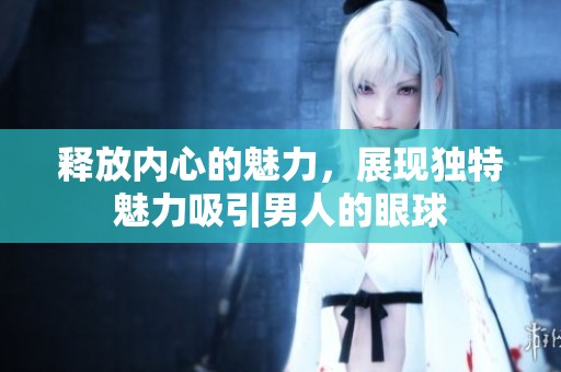 释放内心的魅力，展现独特魅力吸引男人的眼球