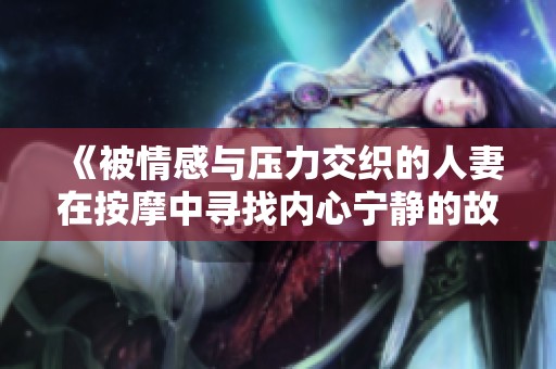 《被情感与压力交织的人妻在按摩中寻找内心宁静的故事》