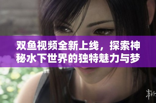 双鱼视频全新上线，探索神秘水下世界的独特魅力与梦幻精彩
