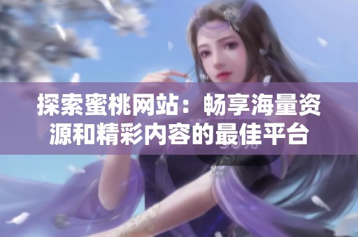 探索蜜桃网站：畅享海量资源和精彩内容的最佳平台