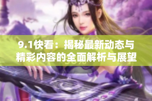 9.1快看：揭秘最新动态与精彩内容的全面解析与展望