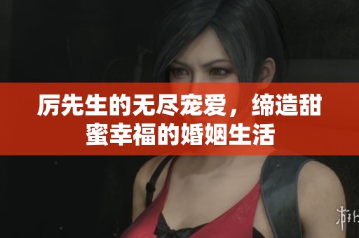 厉先生的无尽宠爱，缔造甜蜜幸福的婚姻生活