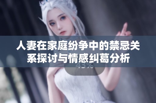 人妻在家庭纷争中的禁忌关系探讨与情感纠葛分析