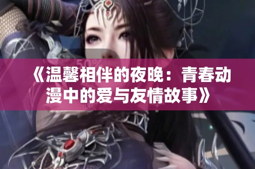 《温馨相伴的夜晚：青春动漫中的爱与友情故事》