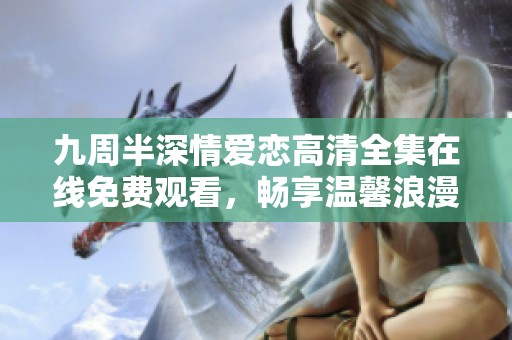 九周半深情爱恋高清全集在线免费观看，畅享温馨浪漫时光