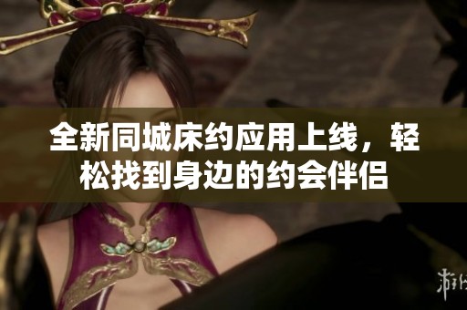 全新同城床约应用上线，轻松找到身边的约会伴侣