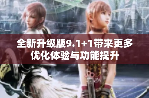 全新升级版9.1+1带来更多优化体验与功能提升
