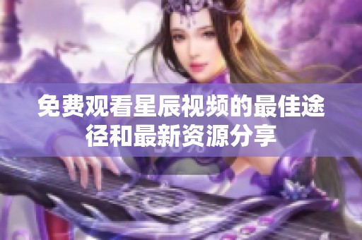 免费观看星辰视频的最佳途径和最新资源分享