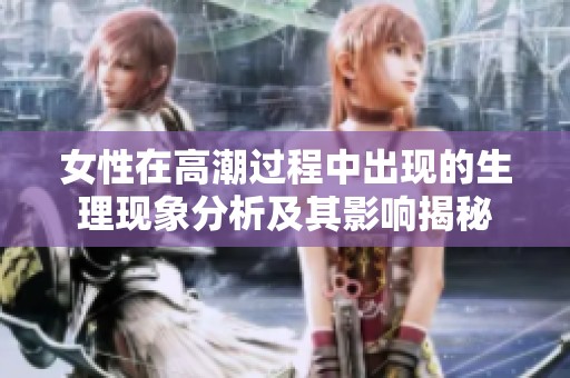 女性在高潮过程中出现的生理现象分析及其影响揭秘