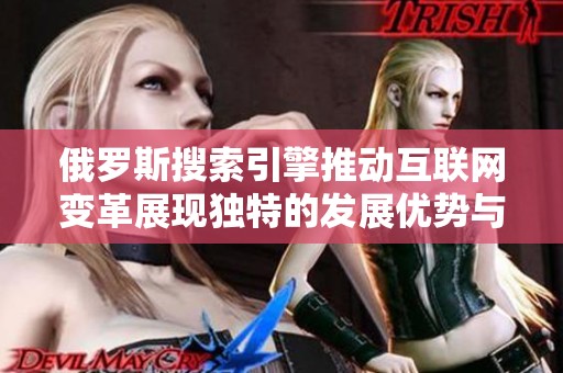 俄罗斯搜索引擎推动互联网变革展现独特的发展优势与挑战