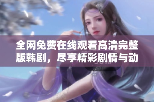 全网免费在线观看高清完整版韩剧，尽享精彩剧情与动人故事