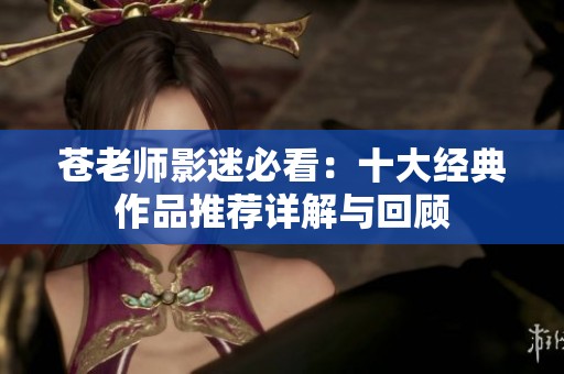 苍老师影迷必看：十大经典作品推荐详解与回顾