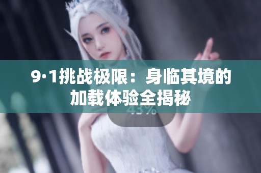 9·1挑战极限：身临其境的加载体验全揭秘