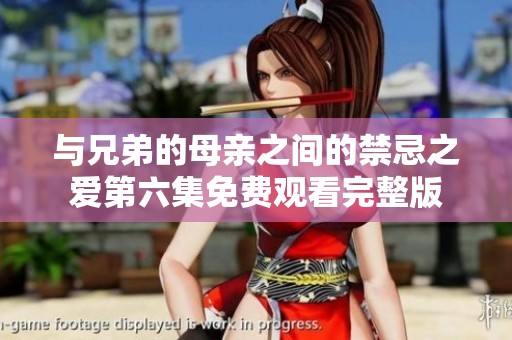 与兄弟的母亲之间的禁忌之爱第六集免费观看完整版