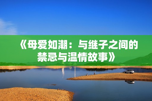 《母爱如潮：与继子之间的禁忌与温情故事》