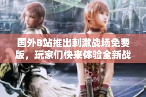 国外B站推出刺激战场免费版，玩家们快来体验全新战斗乐趣