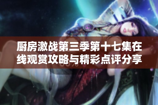 厨房激战第三季第十七集在线观赏攻略与精彩点评分享