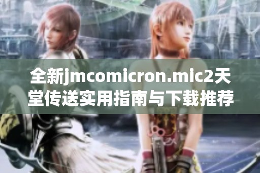 全新jmcomicron.mic2天堂传送实用指南与下载推荐详解