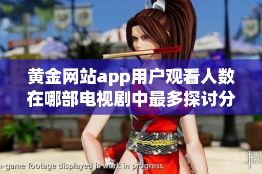 黄金网站app用户观看人数在哪部电视剧中最多探讨分析
