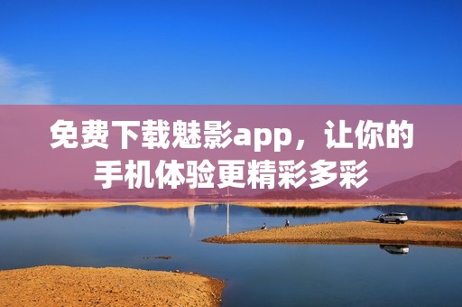 免费下载魅影app，让你的手机体验更精彩多彩